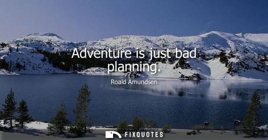 Small: Adventure is just bad planning - Roald Amundsen