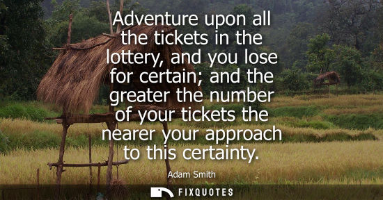 Small: Adventure upon all the tickets in the lottery, and you lose for certain and the greater the number of your tic