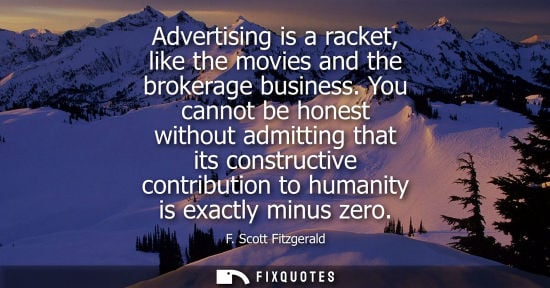 Small: Advertising is a racket, like the movies and the brokerage business. You cannot be honest without admitting th
