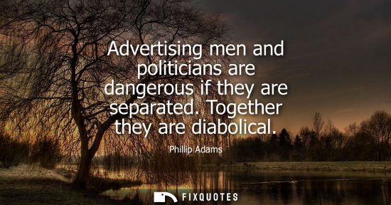 Small: Advertising men and politicians are dangerous if they are separated. Together they are diabolical