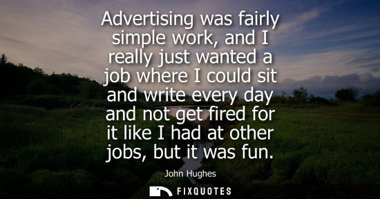 Small: Advertising was fairly simple work, and I really just wanted a job where I could sit and write every da
