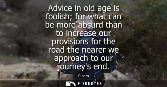 Small: Advice in old age is foolish for what can be more absurd than to increase our provisions for the road the near