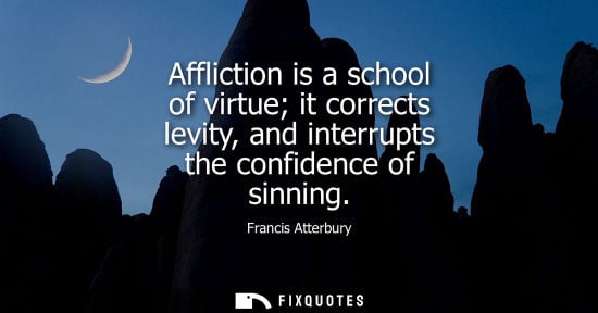 Small: Affliction is a school of virtue it corrects levity, and interrupts the confidence of sinning