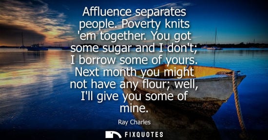 Small: Affluence separates people. Poverty knits em together. You got some sugar and I dont I borrow some of y
