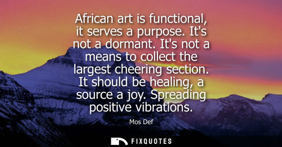 Small: African art is functional, it serves a purpose. Its not a dormant. Its not a means to collect the large