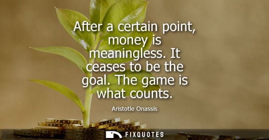 Small: After a certain point, money is meaningless. It ceases to be the goal. The game is what counts