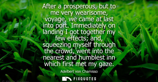 Small: After a prosperous, but to me very wearisome, voyage, we came at last into port. Immediately on landing