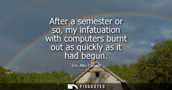 Small: After a semester or so, my infatuation with computers burnt out as quickly as it had begun