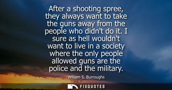 Small: After a shooting spree, they always want to take the guns away from the people who didnt do it. I sure as hell