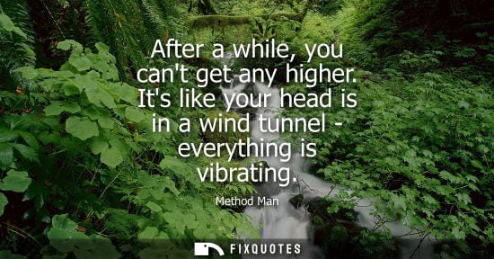 Small: After a while, you cant get any higher. Its like your head is in a wind tunnel - everything is vibratin