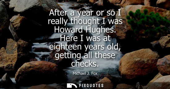 Small: After a year or so I really thought I was Howard Hughes. Here I was at eighteen years old, getting all 