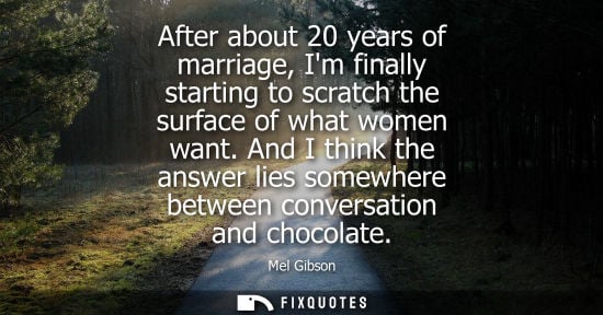 Small: After about 20 years of marriage, Im finally starting to scratch the surface of what women want. And I think t