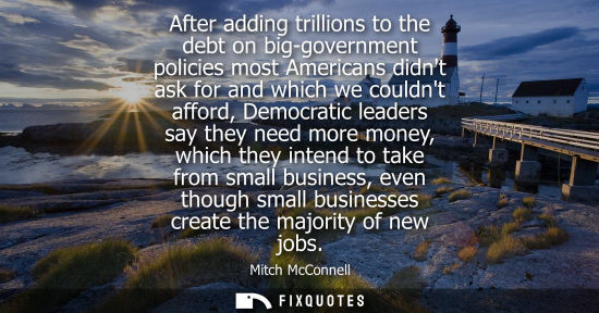 Small: After adding trillions to the debt on big-government policies most Americans didnt ask for and which we