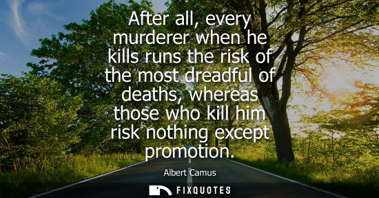 Small: After all, every murderer when he kills runs the risk of the most dreadful of deaths, whereas those who kill h