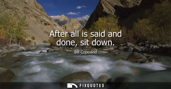 Small: Bill Copeland: After all is said and done, sit down