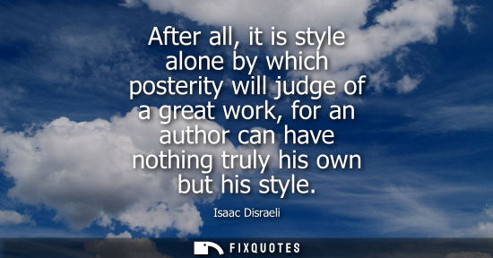 Small: After all, it is style alone by which posterity will judge of a great work, for an author can have noth
