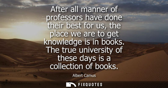 Small: After all manner of professors have done their best for us, the place we are to get knowledge is in books.