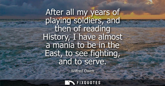 Small: After all my years of playing soldiers, and then of reading History, I have almost a mania to be in the