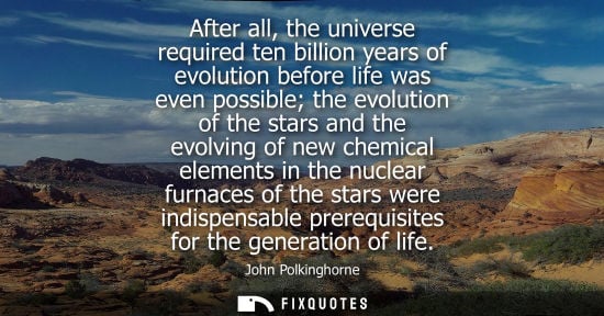 Small: After all, the universe required ten billion years of evolution before life was even possible the evolu