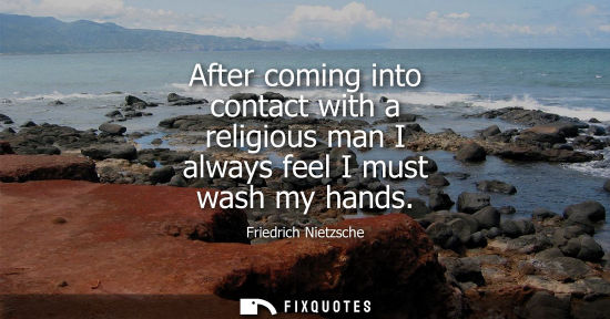 Small: Friedrich Nietzsche - After coming into contact with a religious man I always feel I must wash my hands