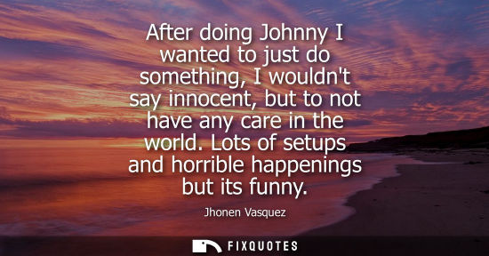 Small: After doing Johnny I wanted to just do something, I wouldnt say innocent, but to not have any care in the worl