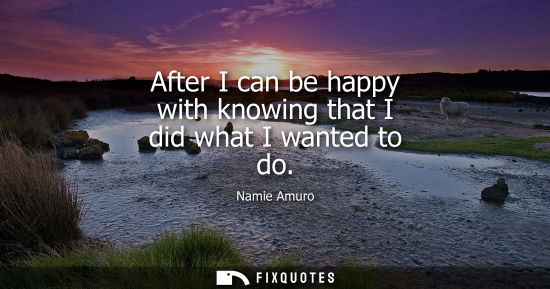 Small: After I can be happy with knowing that I did what I wanted to do