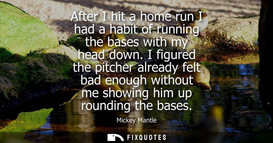 Small: After I hit a home run I had a habit of running the bases with my head down. I figured the pitcher alre