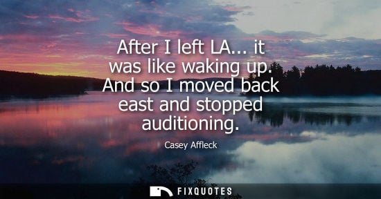Small: After I left LA... it was like waking up. And so I moved back east and stopped auditioning