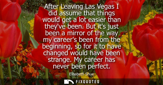 Small: After Leaving Las Vegas I did assume that things would get a lot easier than theyve been. But its just 