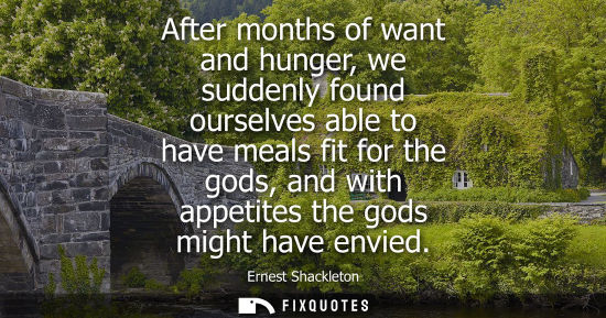 Small: After months of want and hunger, we suddenly found ourselves able to have meals fit for the gods, and w