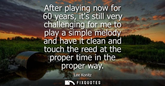 Small: After playing now for 60 years, its still very challenging for me to play a simple melody and have it c