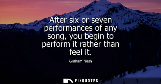 Small: After six or seven performances of any song, you begin to perform it rather than feel it