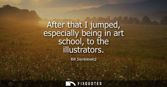 Small: After that I jumped, especially being in art school, to the illustrators