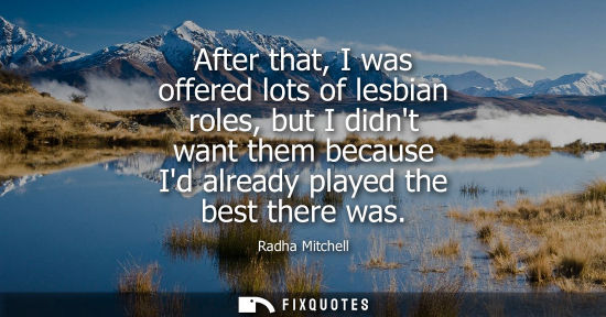 Small: Radha Mitchell: After that, I was offered lots of lesbian roles, but I didnt want them because Id already play