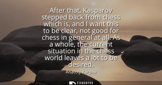 Small: After that, Kasparov stepped back from chess which is, and I want this to be clear, not good for chess in gene