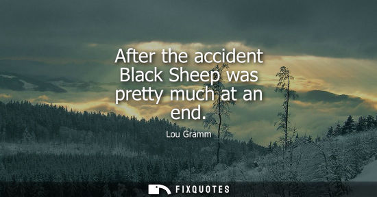 Small: After the accident Black Sheep was pretty much at an end