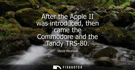 Small: After the Apple II was introduced, then came the Commodore and the Tandy TRS-80