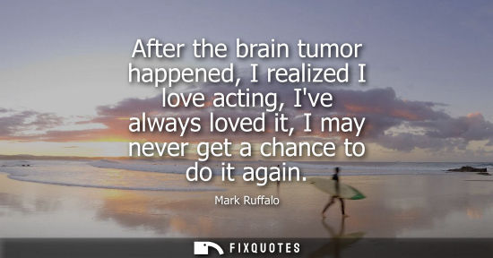Small: After the brain tumor happened, I realized I love acting, Ive always loved it, I may never get a chance
