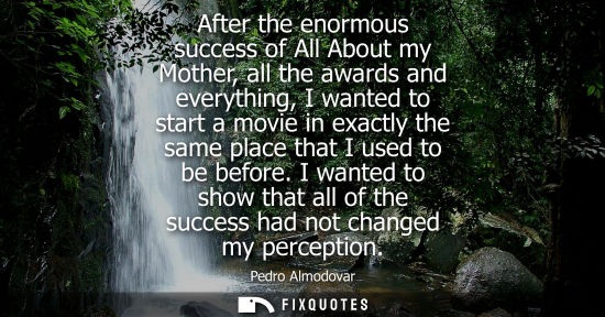 Small: After the enormous success of All About my Mother, all the awards and everything, I wanted to start a m