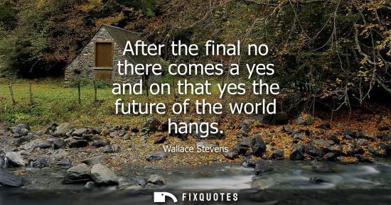 Small: After the final no there comes a yes and on that yes the future of the world hangs