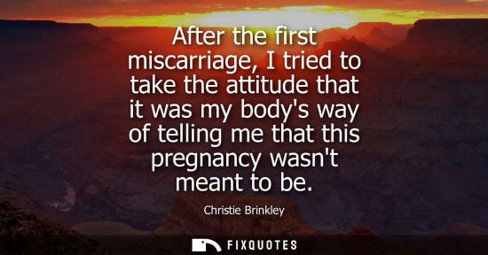 Small: After the first miscarriage, I tried to take the attitude that it was my bodys way of telling me that t