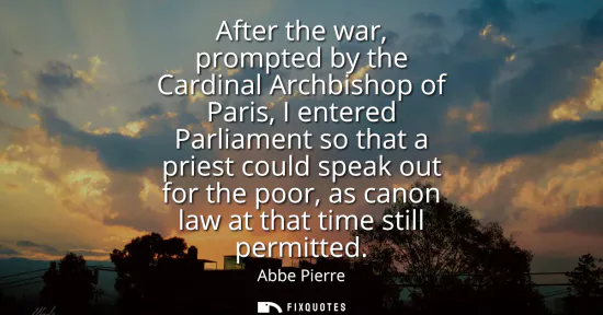 Small: After the war, prompted by the Cardinal Archbishop of Paris, I entered Parliament so that a priest could speak