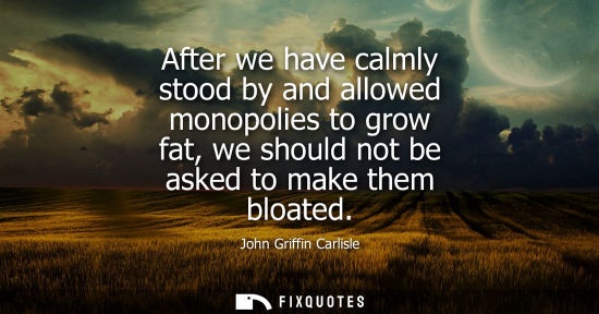 Small: After we have calmly stood by and allowed monopolies to grow fat, we should not be asked to make them b
