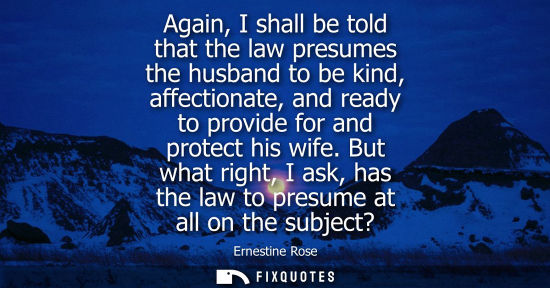 Small: Again, I shall be told that the law presumes the husband to be kind, affectionate, and ready to provide