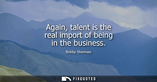 Small: Again, talent is the real import of being in the business