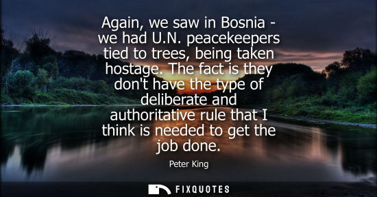 Small: Again, we saw in Bosnia - we had U.N. peacekeepers tied to trees, being taken hostage. The fact is they