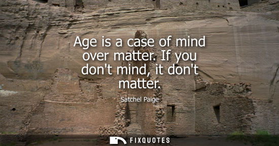 Small: Age is a case of mind over matter. If you dont mind, it dont matter