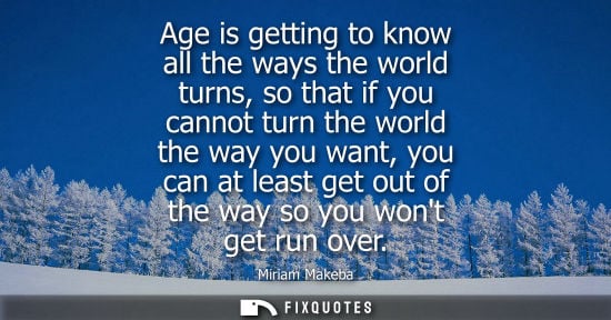 Small: Age is getting to know all the ways the world turns, so that if you cannot turn the world the way you w