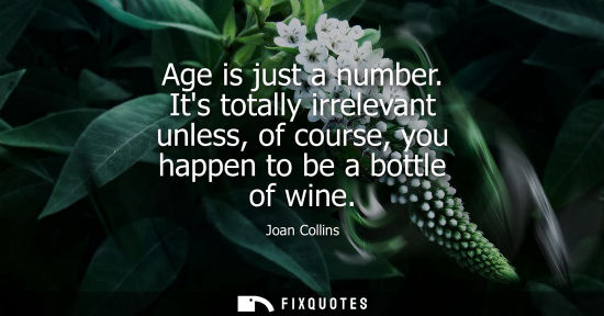 Small: Age is just a number. Its totally irrelevant unless, of course, you happen to be a bottle of wine