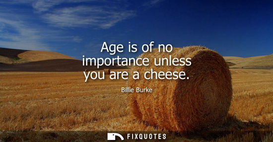 Small: Age is of no importance unless you are a cheese